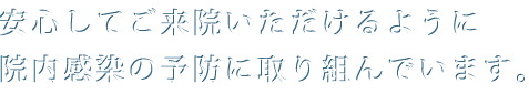 安心してご来院いただけるように 院内感染予防に取り組んでいます。