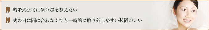 ・結婚式までに歯並びを整えたい・式の日に間に合わなくても一時的に取り外しやすい装置がいい