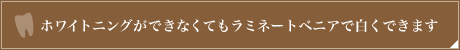 ホワイトニングができなくてもラミネートベニアで白くできます