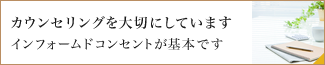 カウンセリングを大切にしています インフォームドコンセントが基本です