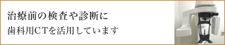 治療前の検査や診断に歯科用CTを活用しています