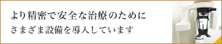 より精密で安全な治療のために さまざま設備を導入しています