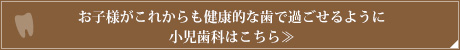お子様がこれからも健康的な歯で過ごせるように小児歯科はこちら